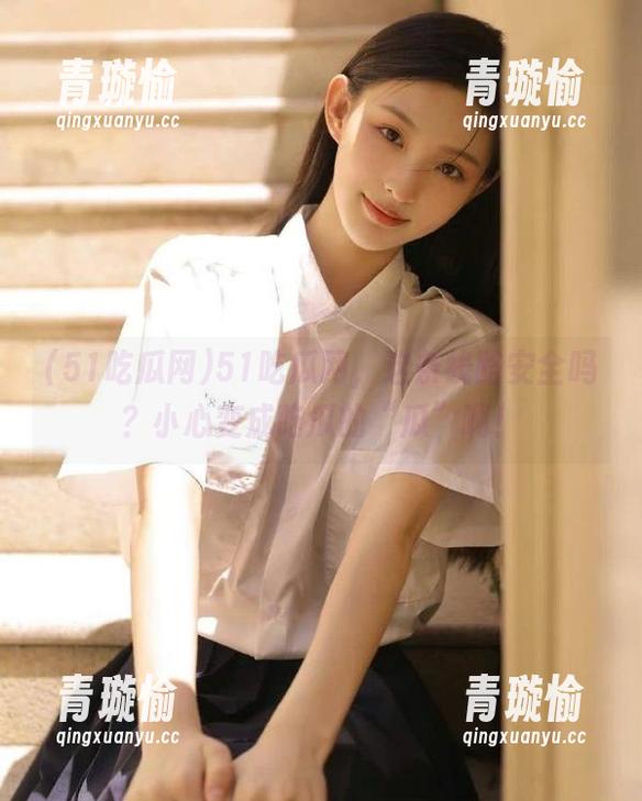 51吃瓜网 51吃瓜网,这条线路安全吗?小心变成吃瓜的“瓜”啊!