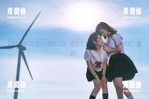 链接51黑料入口，直接带你体验八卦的‘沉浸式’服务！