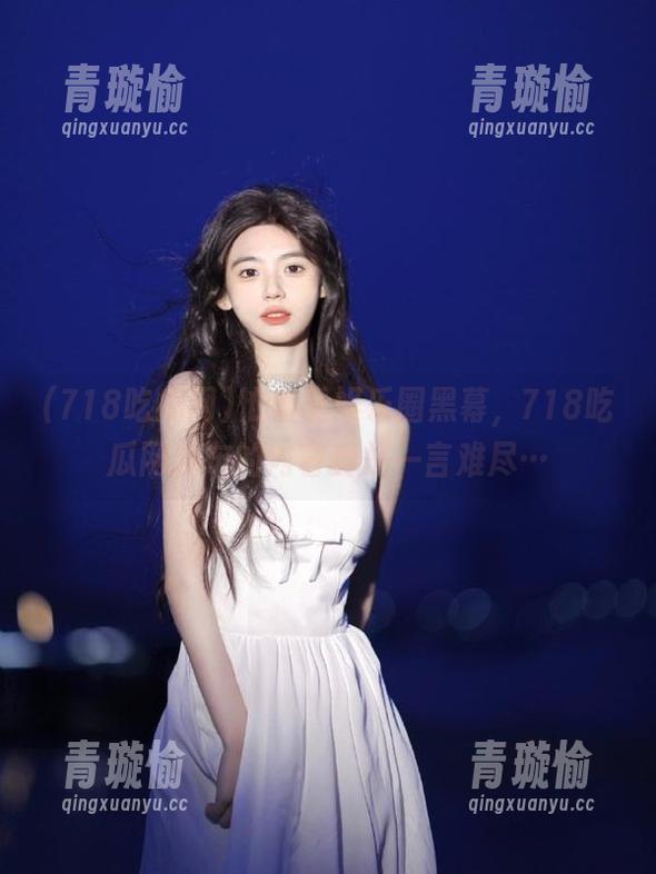 718吃瓜网 忙着看娱乐圈黑幕,718吃瓜网发布的内容真是一言难尽…