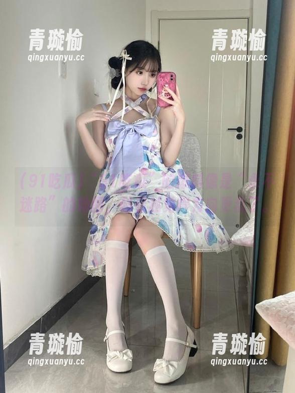 “91吃瓜”的爆料像是“永不迷路”的地图，越看越觉得方向更乱了。