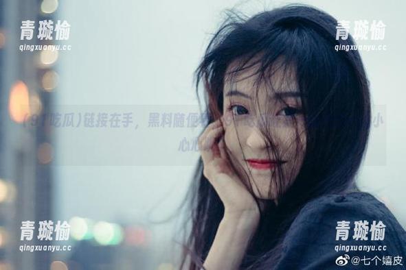 链接在手，黑料随便看，91吃瓜让我一边吃瓜一边小心心跳！