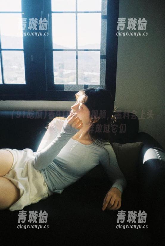 看91吃瓜的视频，黑料会上头，我不想就这样放过它们